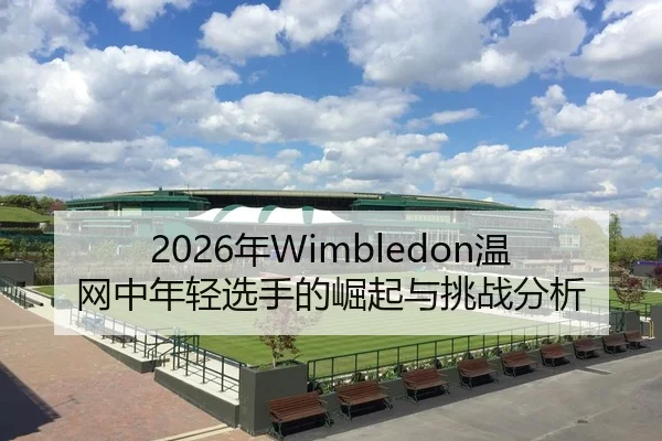2026年Wimbledon温网中年轻选手的崛起与挑战分析