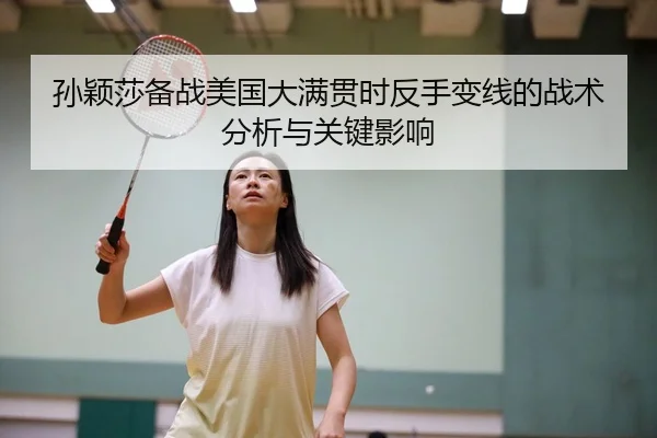 孙颖莎备战美国大满贯时反手变线的战术分析与关键影响