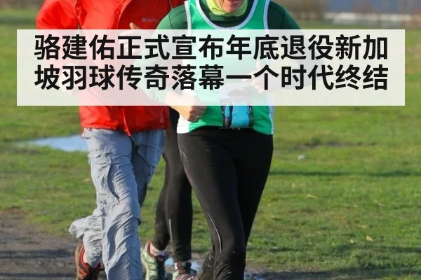 骆建佑正式宣布年底退役新加坡羽球传奇落幕一个时代终结